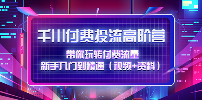 （4466期）千川付费投流高阶训练营：带你玩转付费流量，新手入门到精通（视频+资料）-副业城