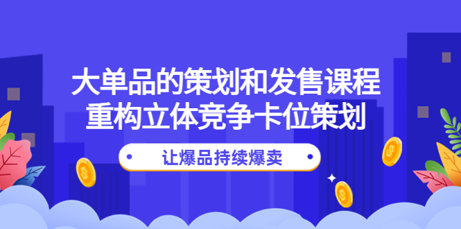 （4277期）大单品的策划和发售课程：重构立体竞争卡位策划，让爆品持续爆卖-副业城