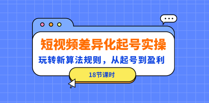 （4490期）短视频差异化起号实操，玩转新算法规则，从起号到盈利（18节课时）-副业城