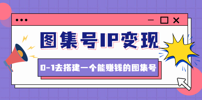 （4489期）图集号IP变现，0-1去搭建一个能赚钱的图集号（文档+资料+视频）无水印-副业城