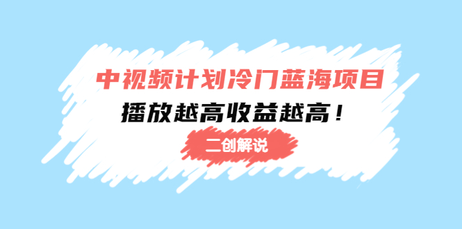 （4308期）中视频计划冷门蓝海项目【二创解说】培训课程：播放越高收益越高！-副业城