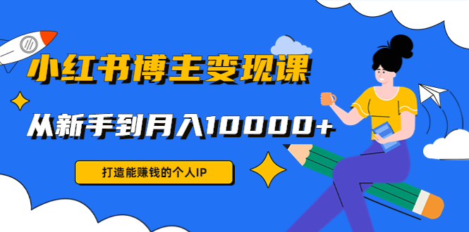 （4532期）小红书博主变现课：打造能赚钱的个人IP，从新手到月入10000+(9节课)-副业城