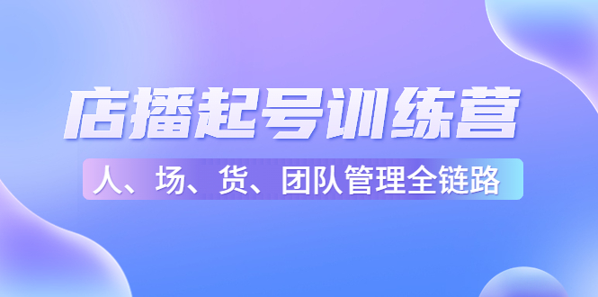 （4562期）店播起号训练营：帮助更多直播新人快速开启和度过起号阶段（16节）-副业城