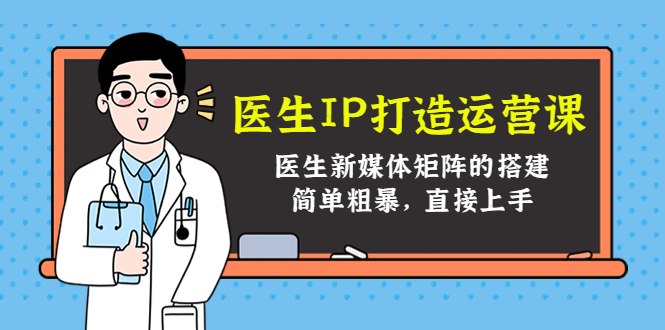 （4320期）医生IP打造运营课，医生新媒体矩阵的搭建，简单粗暴，直接上手-副业城