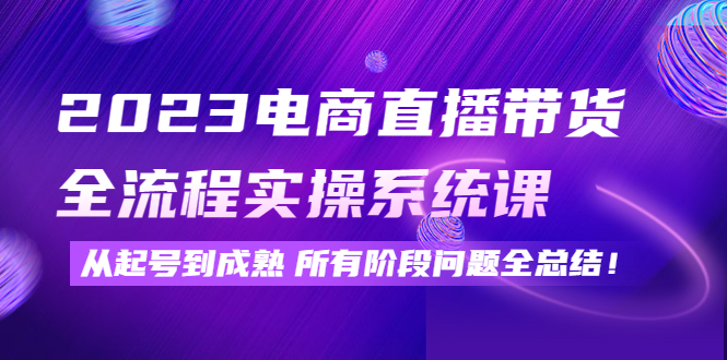 （4325期）2023电商直播带货全流程实操系统课：从起号到成熟所有阶段问题全总结！-副业城