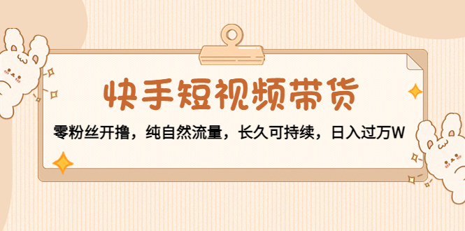 （4329期）快手短视频带货：零粉丝开撸，纯自然流量，长久可持续，日入过万W-副业城