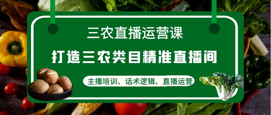 （4581期）三农直播运营课：打造三农类目精准直播间，主播培训、话术逻辑、直播运营-副业城