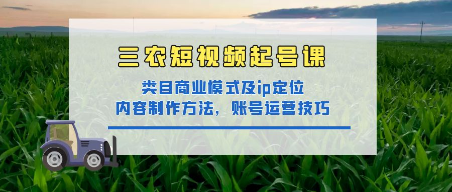 （4590期）三农短视频起号课：三农类目商业模式及ip定位，内容制作方法，账号运营技巧-副业城