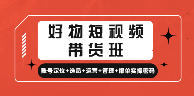 （4613期）好物短视频带货班：账号定位+选品+运营+管理+爆单实操密码！-副业城