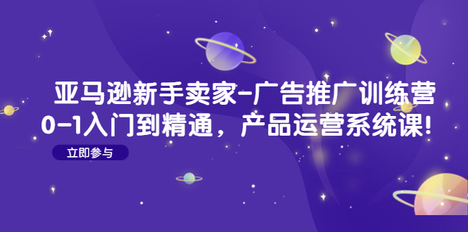 （4621期）亚马逊新手卖家-广告推广训练营：0-1入门到精通，产品运营系统课！-副业城