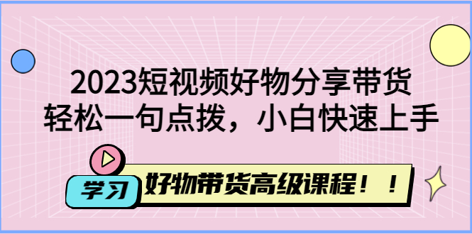 （4620期）2023短视频好物分享带货，好物带货高级课程，轻松一句点拨，小白快速上手-副业城