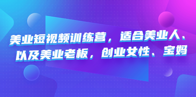 （4642期）美业短视频训练营，适合美业人、以及美业老板，创业女性、宝妈-副业城