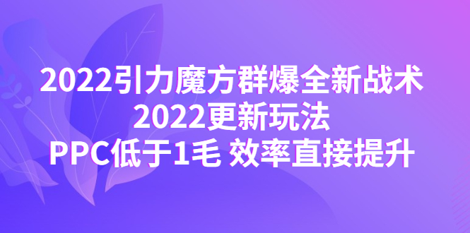 （4368期）2022引力魔方群爆全新战术：2022更新玩法，PPC低于1毛 效率直接提升-副业城