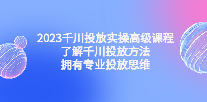 （4667期）2023千川投放实操高级课程：了解千川投放方法，拥有专业投放思维-副业城