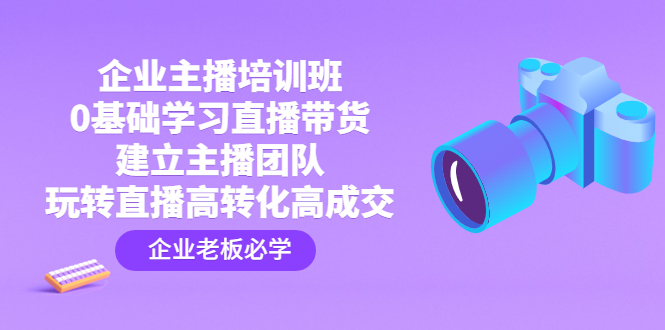 （4679期）企业主播培训班：0基础学习直播带货，建立主播团队，玩转直播高转化高成交-副业城