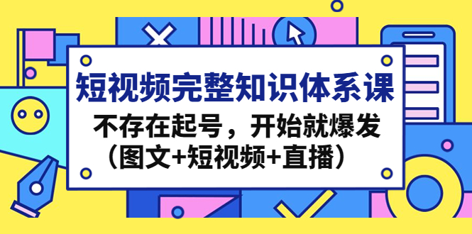 （4672期）短视频完整知识体系课，不存在起号，开始就爆发（图文+短视频+直播）-副业城