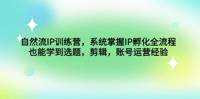 （4688期）自然流IP训练营，系统掌握IP孵化全流程，也能学到选题，剪辑，账号运营经验-副业城