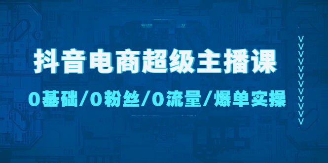 （4695期）抖音电商超级主播课：0基础、0粉丝、0流量、爆单实操！-副业城