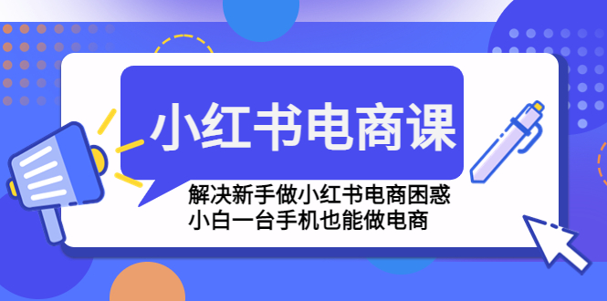 （4737期）小红书电商课程，解决新手做小红书电商困惑，小白一台手机也能做电商-副业城