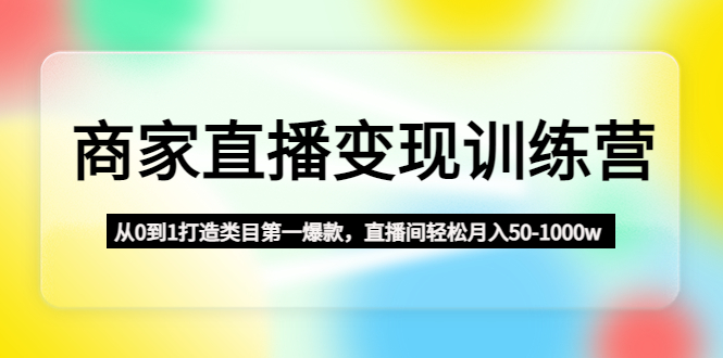 （4736期）商家直播变现训练营：从0到1打造类目第一爆款，直播间轻松月入50-1000w-副业城