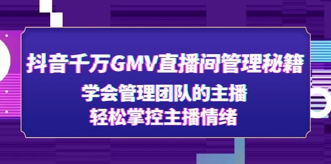 （4748期）抖音千万GMV直播间管理秘籍：学会管理团队的主播，轻松掌控主播情绪-副业城