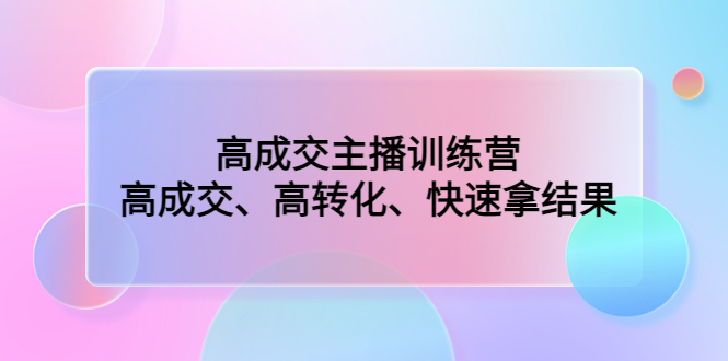 （4742期）高成交主播训练营：高成交、高转化、快速拿结果-副业城