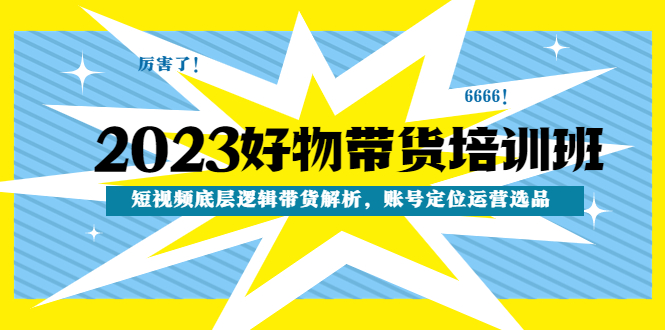 （4754期）2023好物带货培训班：短视频底层逻辑带货解析，账号定位运营选品-副业城