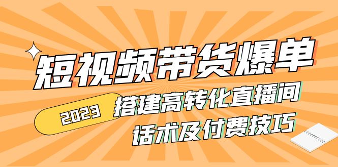 （4796期）2023短视频带货爆单 搭建高转化直播间 话术及付费技巧(无中创水印)-副业城