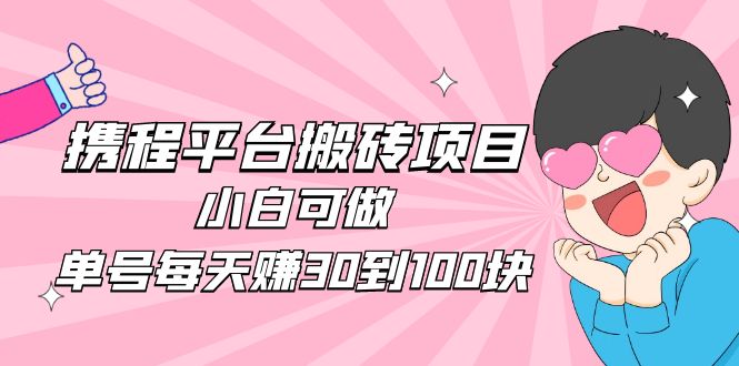 （4801期）2023携程平台搬砖项目，小白可做，单号每天赚30到100块钱还是很容易的-副业城