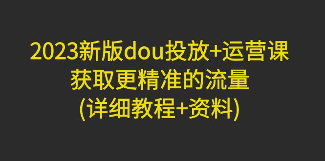 （4833期）2023新版dou投放+运营课：获取更精准的流量(详细教程+资料)无中创水印-副业城