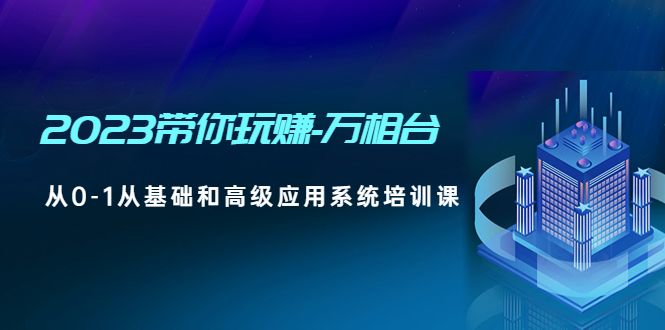 （4853期）2023带你玩赚-万相台，从0-1从基础和高级应用系统培训课(无中创水印)-副业城