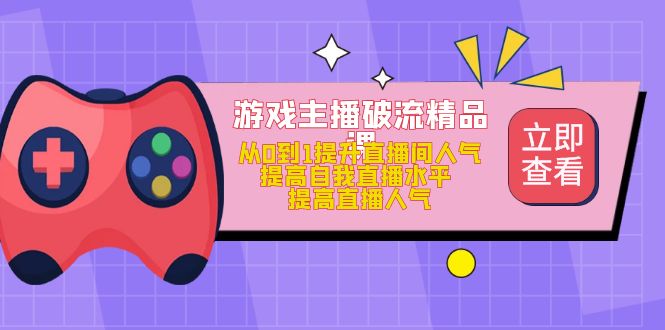 （4892期）游戏主播破流精品课，从0到1提升直播间人气 提高自我直播水平 提高直播人气-副业城