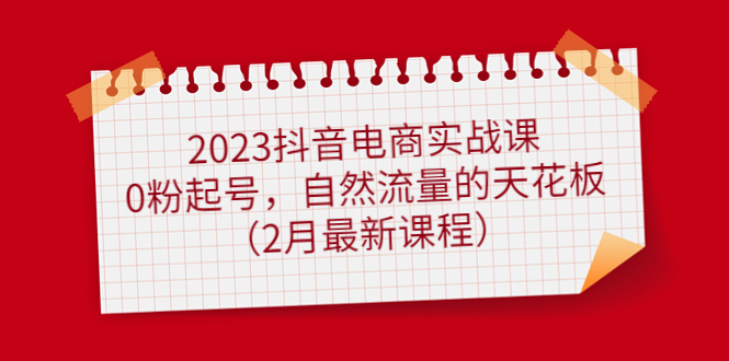 （4890期）2023抖音电商实战课：0粉起号，自然流量的天花板（2月最新课程）-副业城