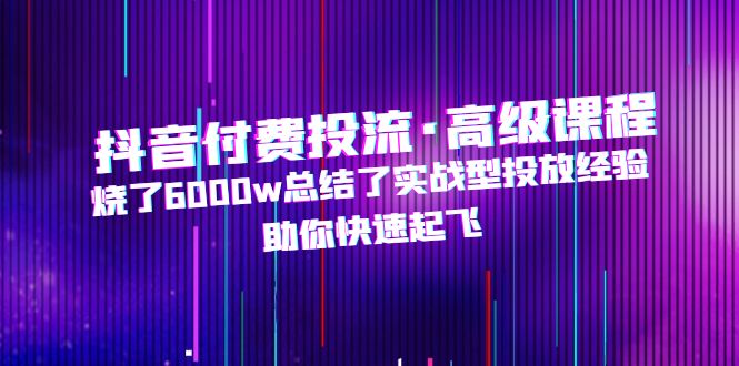 （4928期）抖音付费投流·高级课程，烧了6000w总结了实战型投放经验，助你快速起飞-副业城