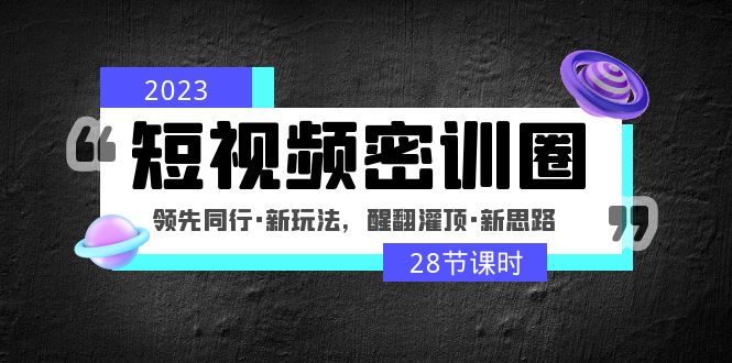 （4971期）2023短视频密训圈：领先同行·新玩法，醒翻灌顶·新思路（28节课时）-副业城