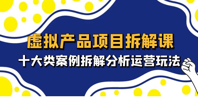 （4983期）虚拟产品项目拆解课，十大类案例拆解分析运营玩法（11节课）-副业城