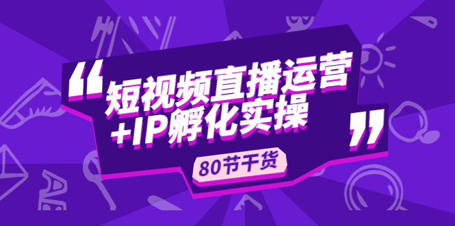 （4973期）短视频直播运营+IP孵化实战：80节干货实操分享-副业城