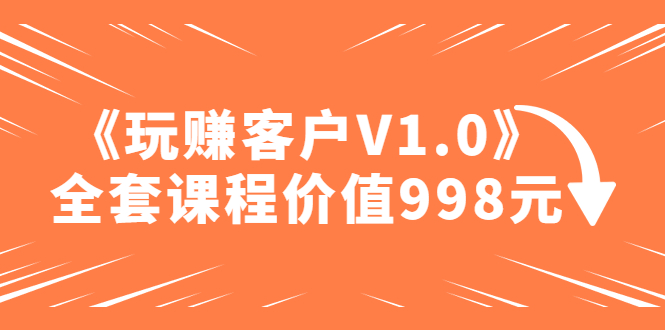 （4994期）某收费课程《玩赚客户V1.0》全套课程价值998元-副业城