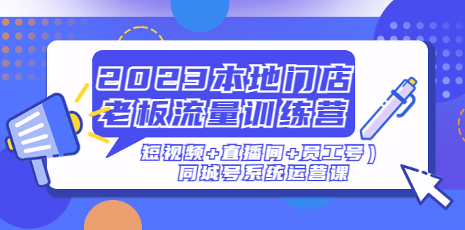 （4991期）2023本地门店老板流量训练营（短视频+直播间+员工号）同城号系统运营课-副业城