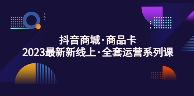 （5069期）抖音商城·商品卡，2023最新新线上·全套运营系列课！-副业城