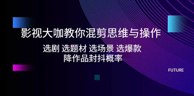 （5084期）影视大咖教你混剪思维与操作：选剧 选题材 选场景 选爆款 降作品封抖概率-副业城