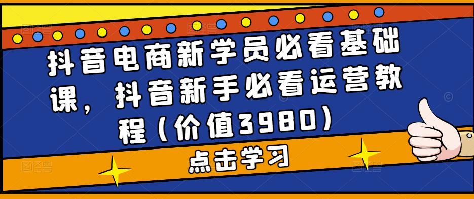 （5134期）抖音电商新学员必看基础课，抖音新手必看运营教程(价值3980)-副业城