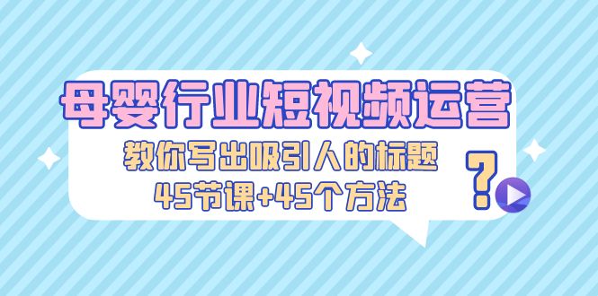 （5146期）母婴行业短视频运营：教你写个吸引人的标题，45节课+45个方法-副业城