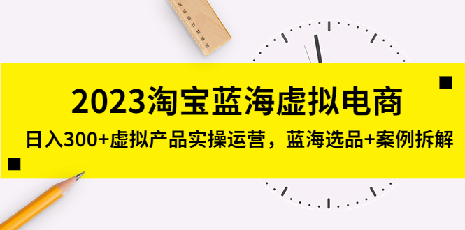 （5164期）2023淘宝蓝海虚拟电商，日入300+虚拟产品实操运营，蓝海选品+案例拆解-副业城