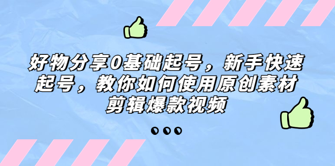 （5241期）好物分享0基础起号，新手快速起号，教你如何使用原创素材剪辑爆款视频-副业城