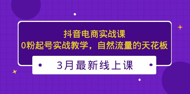 （5253期）3月最新抖音电商实战课：0粉起号实战教学，自然流量的天花板-副业城