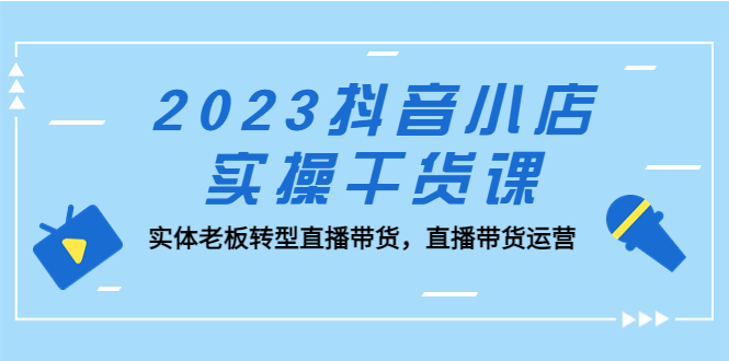 （5280期）2023抖音小店实操干货课：实体老板转型直播带货，直播带货运营！-副业城