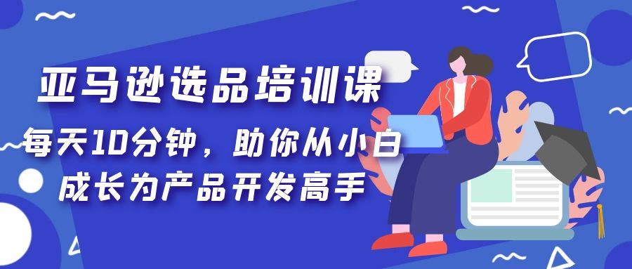 （5290期）亚马逊选品培训课，每天10分钟，助你从小白成长为产品开发高手！-副业城