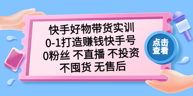 （5281期）快手好物带货实训：0-1打造赚钱快手号 0粉丝 不直播 不投资 不囤货 无售后-副业城