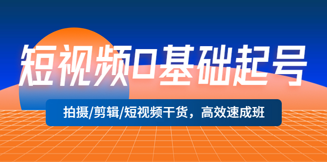 （5362期）短视频0基础起号，拍摄/剪辑/短视频干货，高效速成班！-副业城